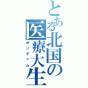 とある北国の医療大生（ポンチャム）