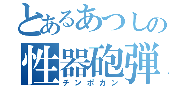 とあるあつしの性器砲弾（チンポガン）