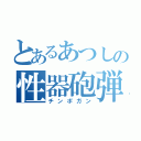 とあるあつしの性器砲弾（チンポガン）