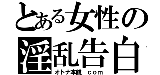 とある女性の淫乱告白（オトナ本舗．ｃｏｍ）