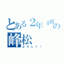 とある２年４組の峰松（よろしく！）