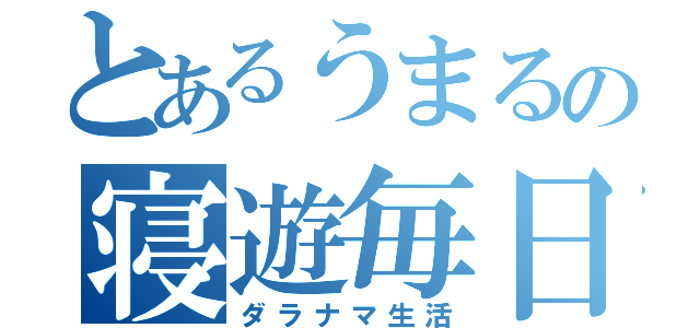 とあるうまるの寝遊毎日（ダラナマ生活）