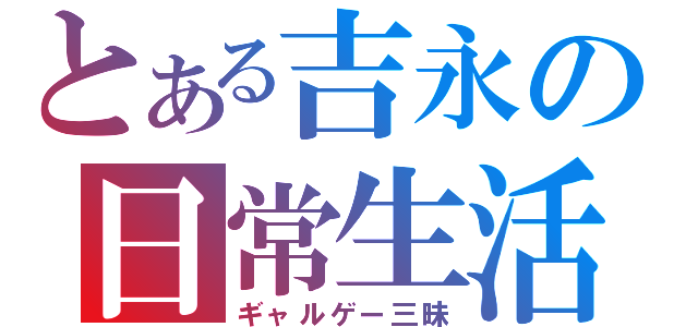 とある吉永の日常生活（ギャルゲー三昧）