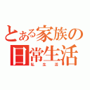 とある家族の日常生活（私生活）