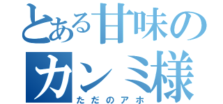 とある甘味のカンミ様（ただのアホ）