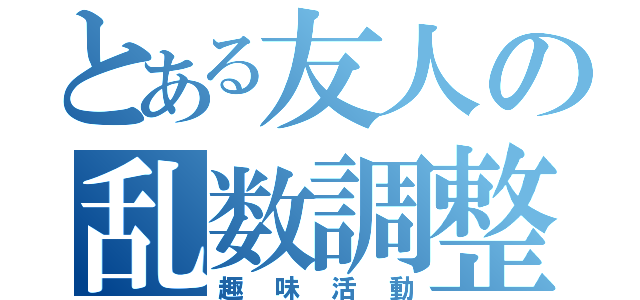 とある友人の乱数調整（趣味活動）