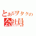 とあるヲタクの会社員（クソゲー地獄）