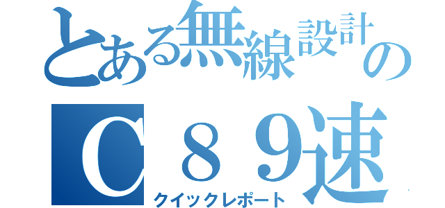 とある無線設計部のＣ８９速報資料（クイックレポート）