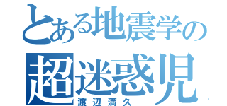 とある地震学の超迷惑児（渡辺満久 ）