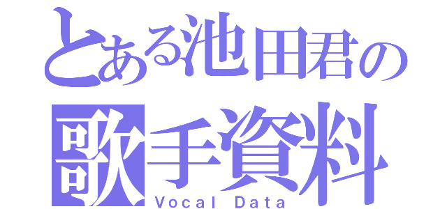 とある池田君の歌手資料（Ｖｏｃａｌ　Ｄａｔａ）