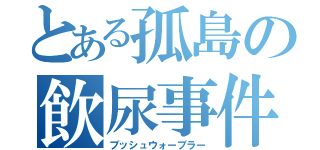 とある孤島の飲尿事件（ブッシュウォーブラー）