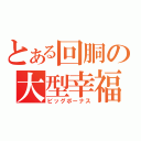 とある回胴の大型幸福（ビッグボーナス）