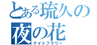 とある琉久の夜の花（ナイトフラワー）