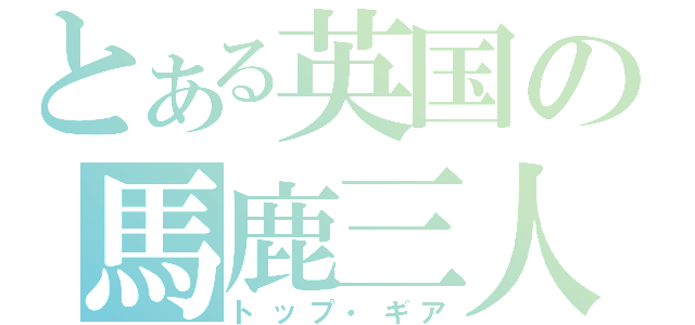 とある英国の馬鹿三人（トップ・ギア）