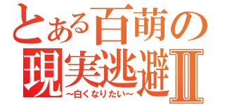 とある百萌の現実逃避Ⅱ（～白くなりたい～）