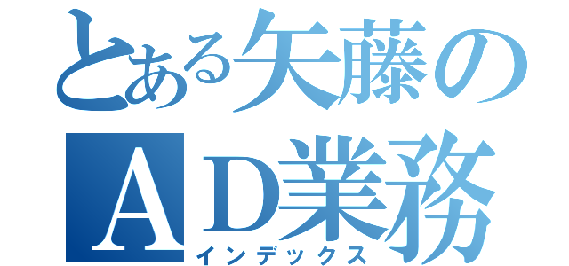 とある矢藤のＡＤ業務（インデックス）