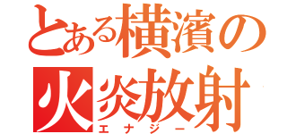 とある横濱の火炎放射器（エナジー）