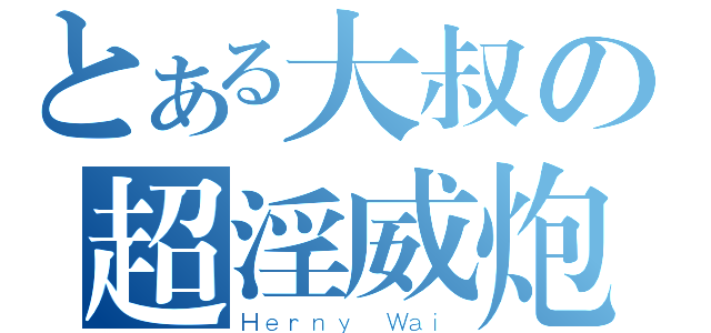 とある大叔の超淫威炮（Ｈｅｒｎｙ Ｗａｉ）