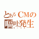 とあるＣＭの嘔吐発生（ゴーリキ）