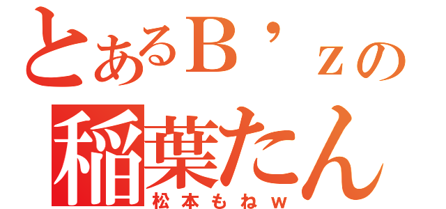 とあるＢ\'ｚの稲葉たん（松本もねｗ）