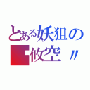 とある妖狙の〥攸空〃（）