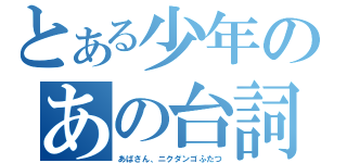 とある少年のあの台詞（あばさん、ニクダンゴふたつ）