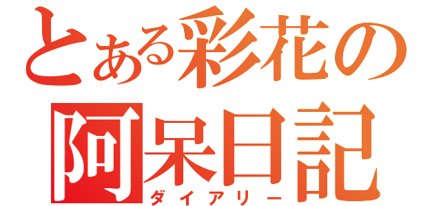 とある彩花の阿呆日記（ダイアリー）