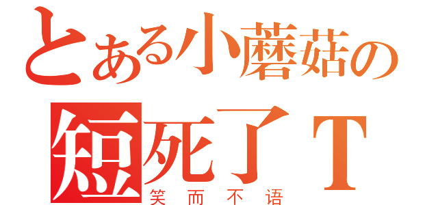 とある小蘑菇の短死了ＴＵＴ（笑而不语）