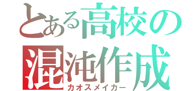 とある高校の混沌作成（カオスメイカー）