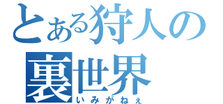 とある狩人の裏世界（いみがねぇ）