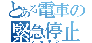 とある電車の緊急停止（テモキン）