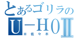 とあるゴリラのＵ－ＨＯⅡ（※佐々木）