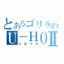 とあるゴリラのＵ－ＨＯⅡ（※佐々木）