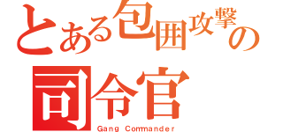 とある包囲攻撃の司令官（Ｇａｎｇ Ｃｏｍｍａｎｄｅｒ ）