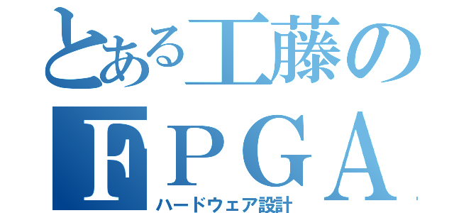 とある工藤のＦＰＧＡ（ハードウェア設計）