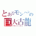 とあるモンハンの巨大古龍（ラオシャンロン）