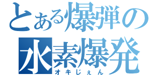 とある爆弾の水素爆発（オキじぇん）