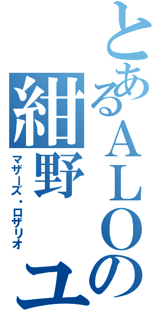 とあるＡＬＯの紺野 ユウキ（マザーズ・ロザリオ）