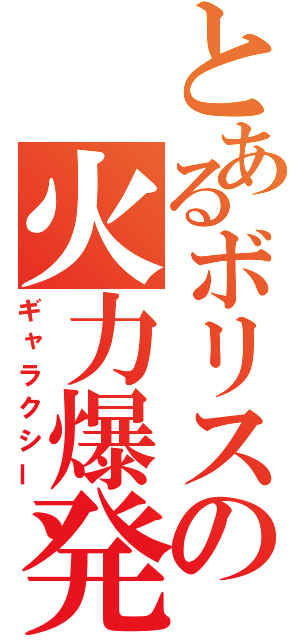 とあるボリスの火力爆発（ギャラクシー）