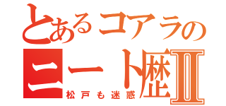 とあるコアラのニート歴Ⅱ（松戸も迷惑）