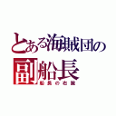 とある海賊団の副船長（船長の右腕）