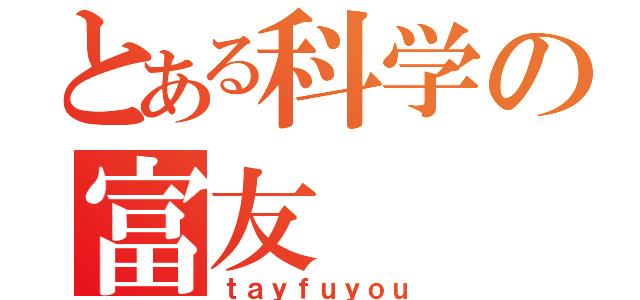 とある科学の富友（ｔａｙｆｕｙｏｕ）