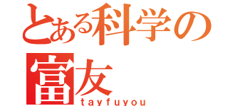 とある科学の富友（ｔａｙｆｕｙｏｕ）