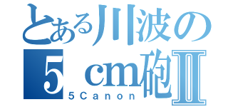 とある川波の５ｃｍ砲台Ⅱ（５Ｃａｎｏｎ）