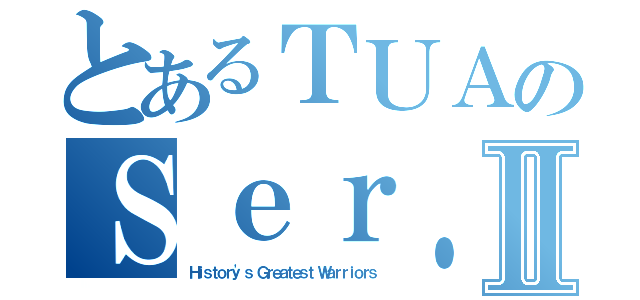 とあるＴＵＡのＳｅｒ．Ⅱ（Ｈｉｓｔｏｒｙ\'ｓ Ｇｒｅａｔｅｓｔ Ｗａｒｒｉｏｒｓ）