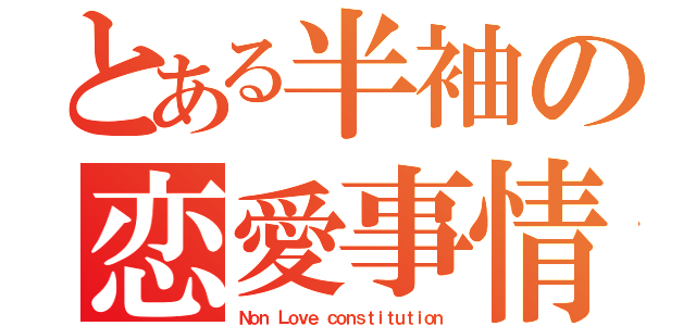 とある半袖の恋愛事情（Ｎｏｎ Ｌｏｖｅ ｃｏｎｓｔｉｔｕｔｉｏｎ）