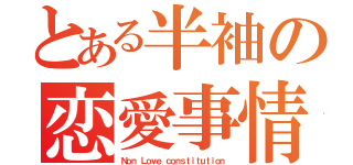 とある半袖の恋愛事情（Ｎｏｎ Ｌｏｖｅ ｃｏｎｓｔｉｔｕｔｉｏｎ）