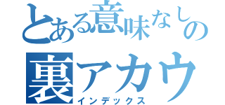 とある意味なしの裏アカウント（インデックス）