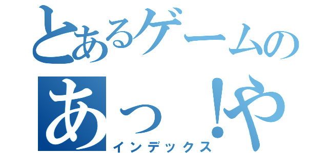 とあるゲームのあっ！やった（インデックス）