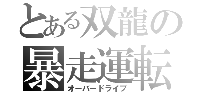 とある双龍の暴走運転（オーバードライブ）